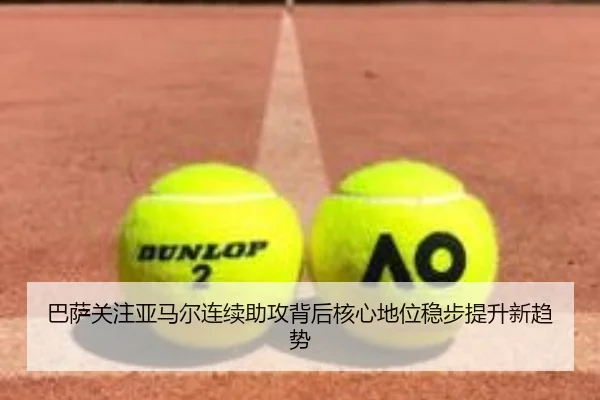 巴萨关注亚马尔连续助攻背后核心地位稳步提升新趋势
