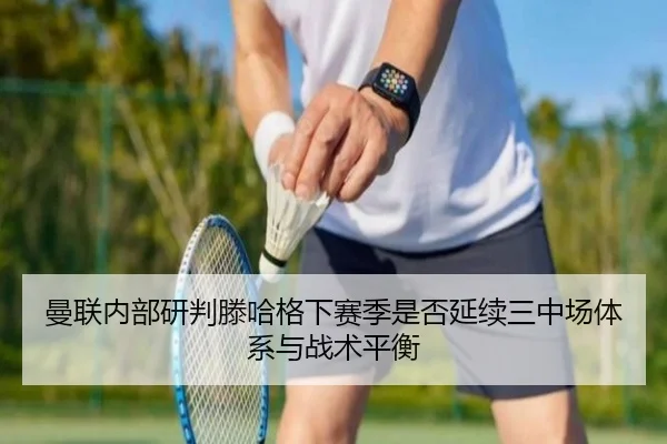 曼联内部研判滕哈格下赛季是否延续三中场体系与战术平衡