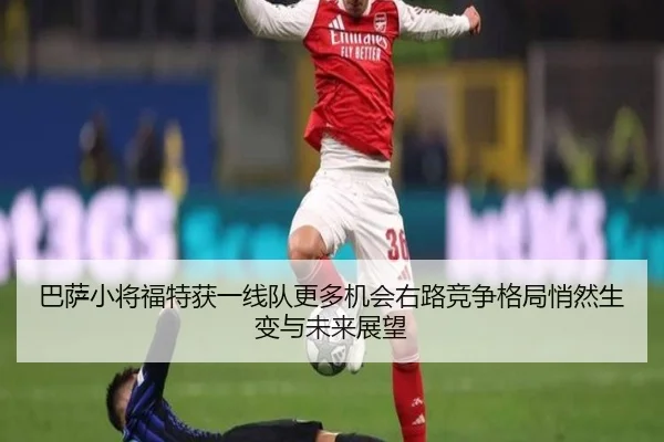 巴萨小将福特获一线队更多机会右路竞争格局悄然生变与未来展望