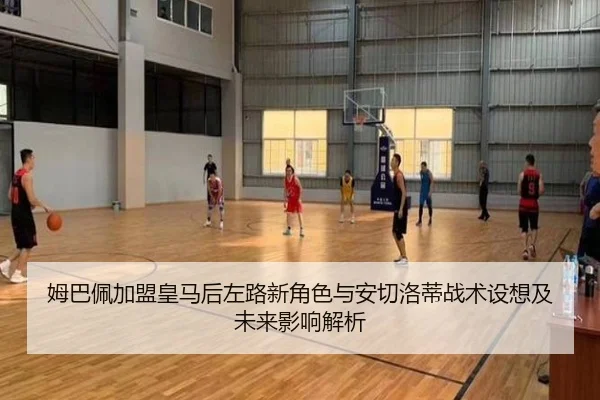 姆巴佩加盟皇马后左路新角色与安切洛蒂战术设想及未来影响解析
