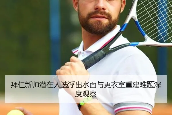 拜仁新帅潜在人选浮出水面与更衣室重建难题深度观察