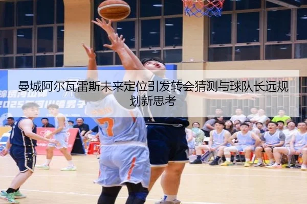 曼城阿尔瓦雷斯未来定位引发转会猜测与球队长远规划新思考