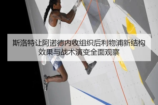 斯洛特让阿诺德内收组织后利物浦新结构效果与战术演变全面观察