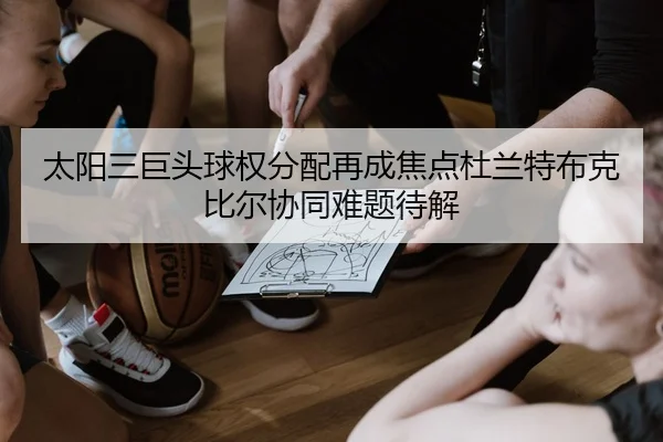 太阳三巨头球权分配再成焦点杜兰特布克比尔协同难题待解